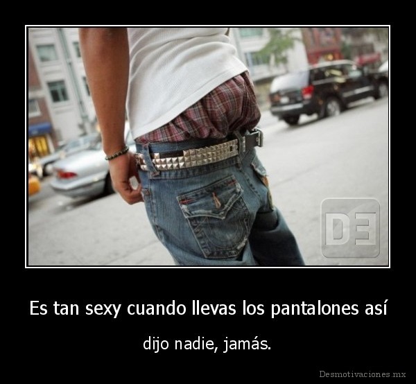 Es tan sexy cuando llevas los pantalones así
