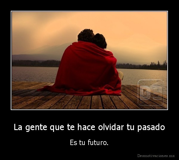 La gente que te hace olvidar tu pasado