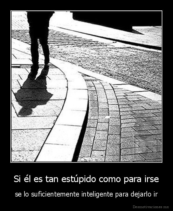 Si él es tan estúpido como para irse