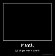 Mamá, - ¡ya sé que animal quiero!