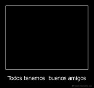 Todos tenemos  buenos amigos - 