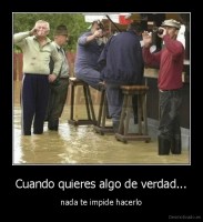 Cuando quieres algo de verdad... - nada te impide hacerlo