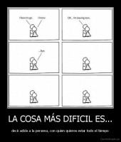 LA COSA MÁS DIFICIL ES... - decir adiós a la persona, con quien quieres estar todo el tiempo