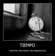 TIEMPO - mientras más tienes más desperdicias