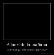 A las 6 de la mañana - ¿Adivinad que está haciendo mi vecino?