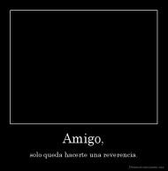 Amigo, - solo queda hacerte una reverencia.