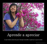 Aprende a apreciar - lo que tienes antes de que el tiempo te enseñe a apreciar lo que tuvistes