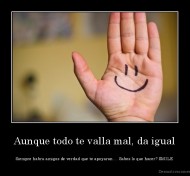 Aunque todo te valla mal, da igual - Siempre habra amigos de verdad que te apoyaran.... Sabes lo que hacer? SMILE 