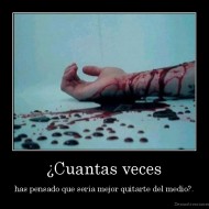 ¿Cuantas veces - has pensado que seria mejor quitarte del medio?.