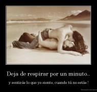 Deja de respirar por un minuto.. -  y sentirás lo que yo siento, cuando tú no estás.!