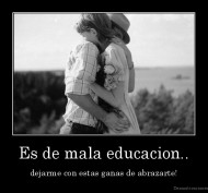 Es de mala educacion.. - dejarme con estas ganas de abrazarte!