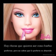 Hay chicas que quieren ser como barbie - perfectas, pero no saben que lo perfecto es aburrido