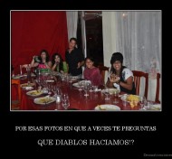 POR ESAS FOTOS EN QUE A VECES TE PREGUNTAS - QUE DIABLOS HACIAMOS!?