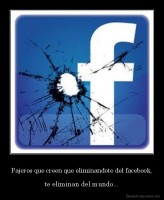 Pajeros que creen que eliminandote del facebook, - te eliminan del mundo...