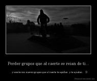 Perder grupos que al caerte se reian de ti... - ... y acerte con nuevos grupos que al caerte te apollan  y te ayudan... :D