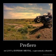 Prefiero - ser LOCO y ENFERMO MENTAL , a que normal y aburrido