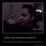 QUIEN TOMA CERVEZA VIVE MENOS.............. - menos estresado, menos preoupado, menos triste y menos amargado.
