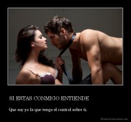 SI ESTAS CONMIGO ENTIENDE                        - Que soy yo la que tengo el control sobre ti.                               