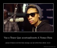Vas a Tener Que acostumbrarte A Verme Bien  - porque el dinero se la lleva bien conmigo y yo me la llevo bien cabron  con el  