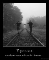 Y pensar - que alguna vez te podria soltar la mano....