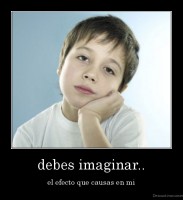 debes imaginar.. - el efecto que causas en mi