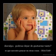 disculpa.. podrias dejar de gustarme tanto? - es que necesito pensar en otras cosas.. GRACIAS!