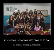 mientras nosotros vivimos la vida  - los demás sufren y estudian 