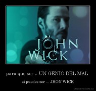 para que ser .. UN GENIO DEL MAL  - si puedes ser ... JHON WICK