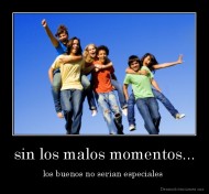 sin los malos momentos... - los buenos no serian especiales 