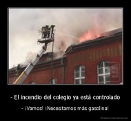 - El incendio del colegio ya está controlado - - ¡Vamos! ¡Necesitamos más gasolina!