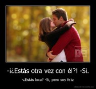 -¡¿Estás otra vez con él?! -Si. - -¿Estás loca? -Si, pero soy feliz