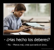 - ¿Has hecho los deberes? - - No. - Menos mal, creía que sería el único.