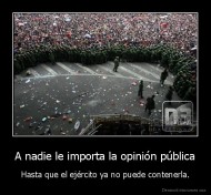 A nadie le importa la opinión pública - Hasta que el ejército ya no puede contenerla.