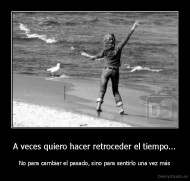 A veces quiero hacer retroceder el tiempo... - No para cambiar el pasado, sino para sentirlo una vez más