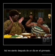 Así me siento después de un día en el gimnasio. - 