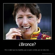 ¿Bronce? - Pero si saben que soy española, que yo quiero comida, que con esta crisis...