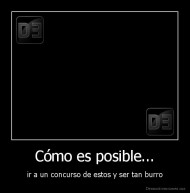 Cómo es posible... - ir a un concurso de estos y ser tan burro