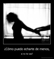 ¿Cómo puedo echarte de menos, - si no te vas?