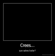 Crees... - que sabes bailar?