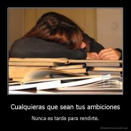 Cualquieras que sean tus ambiciones - Nunca es tarde para rendirte.