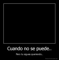 Cuando no se puede.. - Pero tu sigues queriendo..