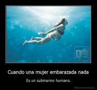Cuando una mujer embarazada nada - Es un submarino humano.