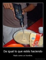 Da igual lo que estés haciendo - Hazlo como un hombre.