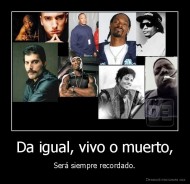 Da igual, vivo o muerto, - Será siempre recordado.