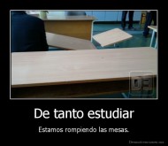 De tanto estudiar - Estamos rompiendo las mesas.