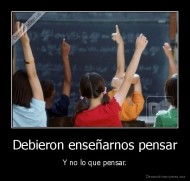 Debieron enseñarnos pensar - Y no lo que pensar.