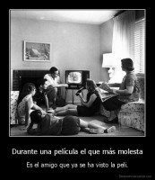 Durante una película el que más molesta - Es el amigo que ya se ha visto la peli.