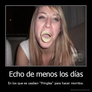 Echo de menos los días - En los que se usaban "Pringles" para hacer morritos.