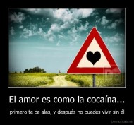 El amor es como la cocaína... - primero te da alas, y después no puedes vivir sin él