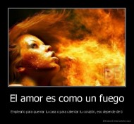 El amor es como un fuego - Emplearlo para quemar tu casa o para calentar tu corazón, eso depende de ti